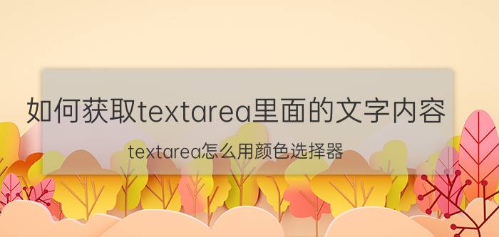 如何获取textarea里面的文字内容 textarea怎么用颜色选择器？